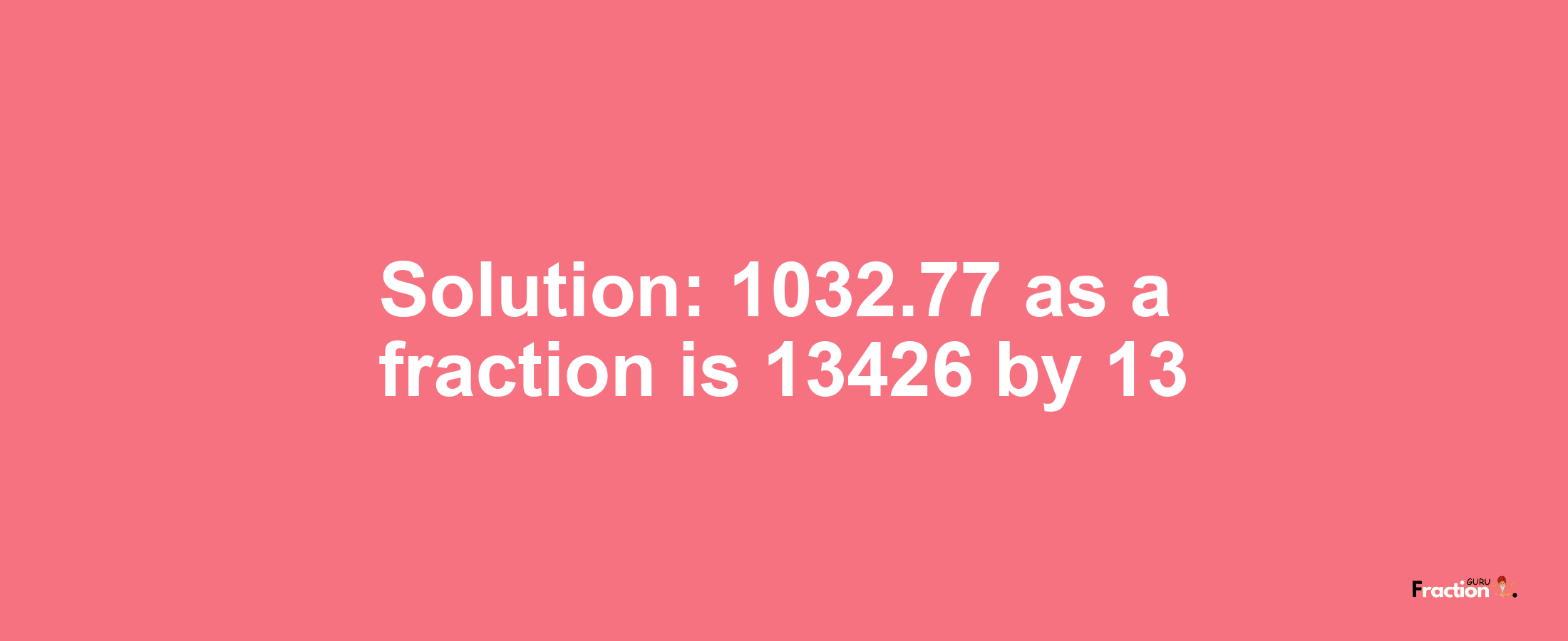 Solution:1032.77 as a fraction is 13426/13